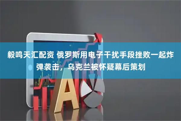 毅鸣天汇配资 俄罗斯用电子干扰手段挫败一起炸弹袭击，乌克兰被怀疑幕后策划