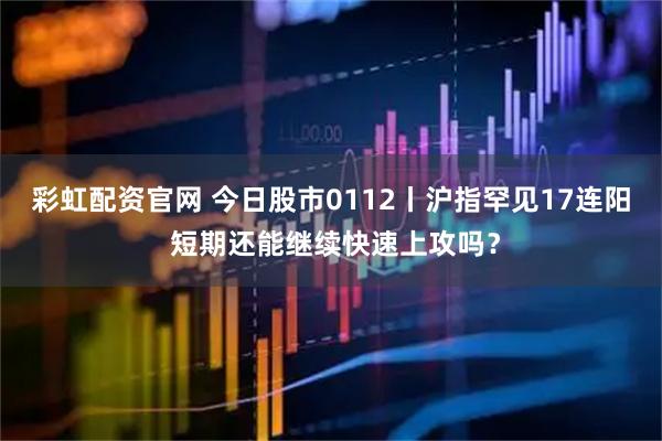 彩虹配资官网 今日股市0112丨沪指罕见17连阳 短期还能继续快速上攻吗？