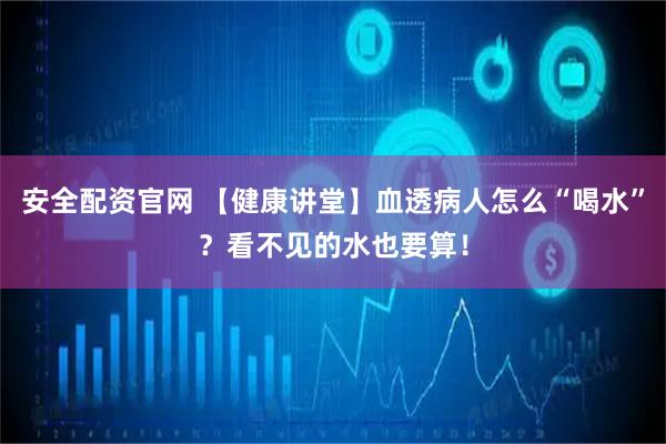 安全配资官网 【健康讲堂】血透病人怎么“喝水”？看不见的水也要算！