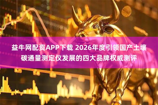 益牛网配资APP下载 2026年度引领国产土壤碳通量测定仪发展的四大品牌权威测评