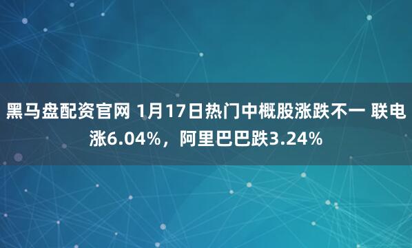 黑马盘配资官网 1月17日热门中概股涨跌不一 联电涨6.04%，阿里巴巴跌3.24%