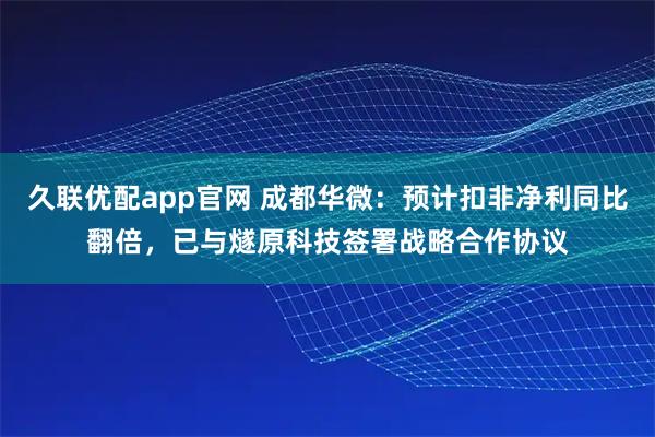 久联优配app官网 成都华微：预计扣非净利同比翻倍，已与燧原科技签署战略合作协议