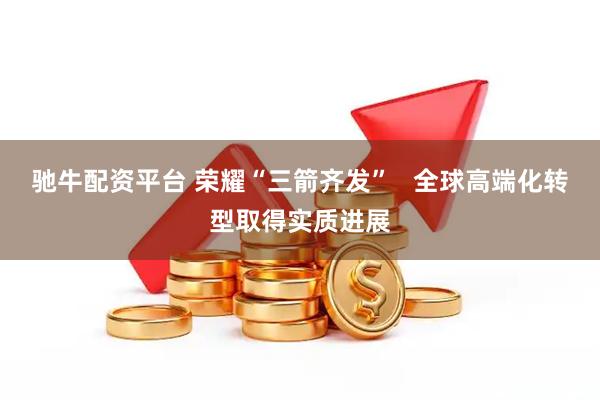 驰牛配资平台 荣耀“三箭齐发”   全球高端化转型取得实质进展