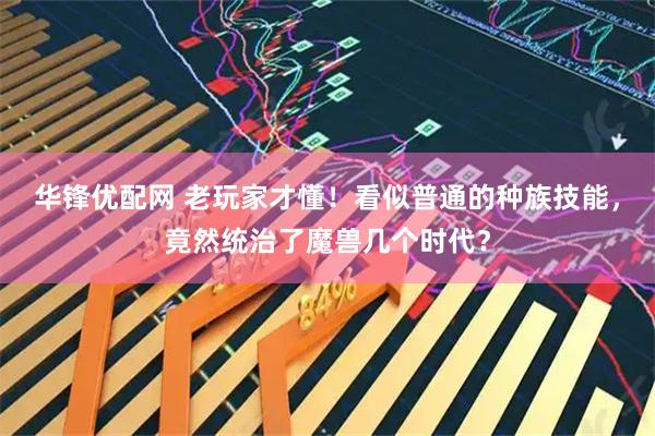 华锋优配网 老玩家才懂！看似普通的种族技能，竟然统治了魔兽几个时代？