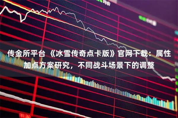 传金所平台 《冰雪传奇点卡版》官网下载：属性加点方案研究，不同战斗场景下的调整