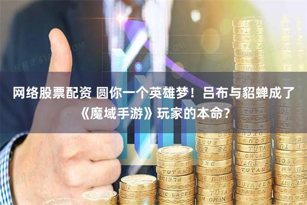 网络股票配资 圆你一个英雄梦！吕布与貂蝉成了《魔域手游》玩家的本命？