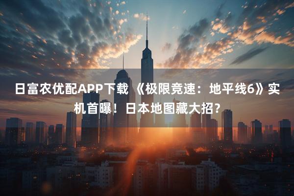 日富农优配APP下载 《极限竞速：地平线6》实机首曝！日本地图藏大招？