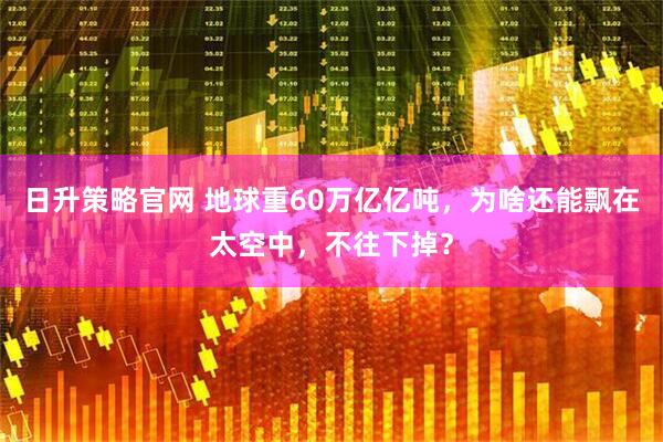 日升策略官网 地球重60万亿亿吨，为啥还能飘在太空中，不往下掉？