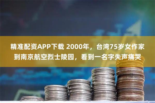精准配资APP下载 2000年，台湾75岁女作家到南京航空烈士陵园，看到一名字失声痛哭