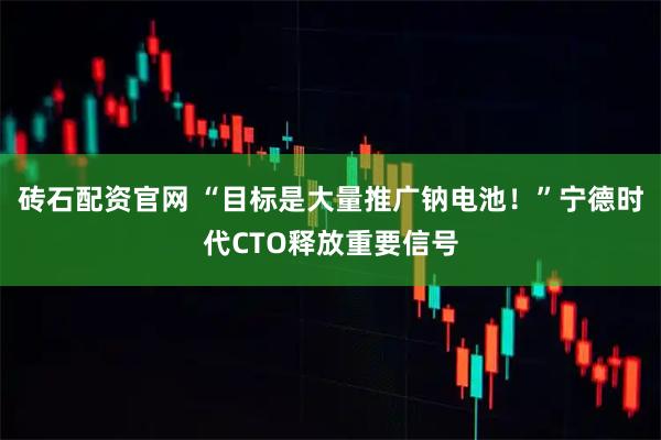 砖石配资官网 “目标是大量推广钠电池！”宁德时代CTO释放重要信号
