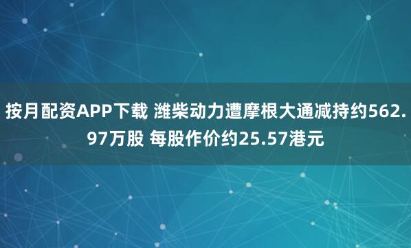 按月配资APP下载 潍柴动力遭摩根大通减持约562.97万股 每股作价约25.57港元