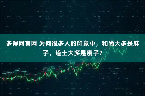 多得网官网 为何很多人的印象中，和尚大多是胖子，道士大多是瘦子？