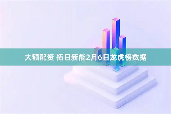 大额配资 拓日新能2月6日龙虎榜数据