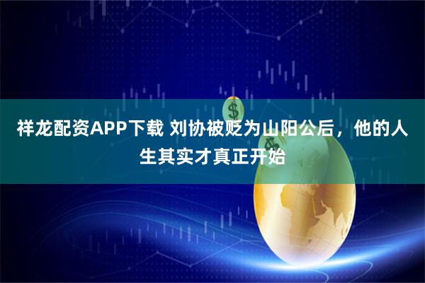 祥龙配资APP下载 刘协被贬为山阳公后，他的人生其实才真正开始