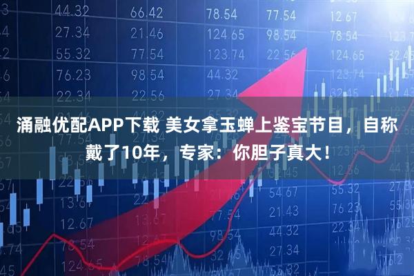 涌融优配APP下载 美女拿玉蝉上鉴宝节目，自称戴了10年，专家：你胆子真大！