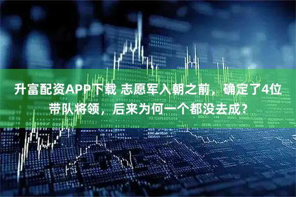 升富配资APP下载 志愿军入朝之前，确定了4位带队将领，后来为何一个都没去成？
