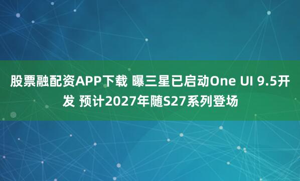 股票融配资APP下载 曝三星已启动One UI 9.5开发 预计2027年随S27系列登场