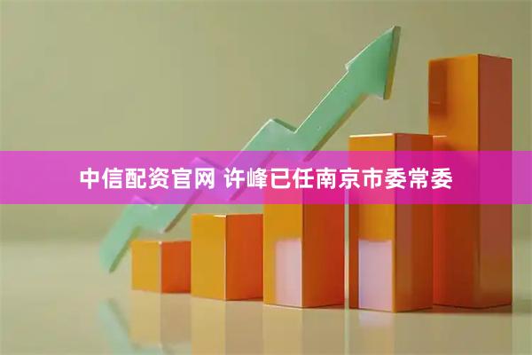 中信配资官网 许峰已任南京市委常委