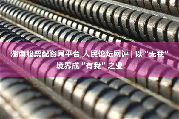 湖南股票配资网平台 人民论坛网评 | 以“无我”境界成“有我”之业