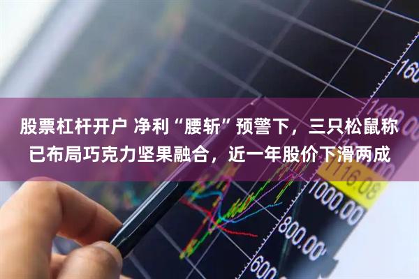 股票杠杆开户 净利“腰斩”预警下，三只松鼠称已布局巧克力坚果融合，近一年股价下滑两成