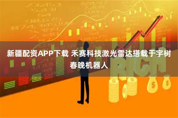 新疆配资APP下载 禾赛科技激光雷达搭载于宇树春晚机器人