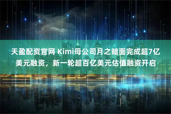天盈配资官网 Kimi母公司月之暗面完成超7亿美元融资，新一轮超百亿美元估值融资开启